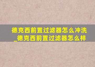 德克西前置过滤器怎么冲洗_德克西前置过滤器怎么样