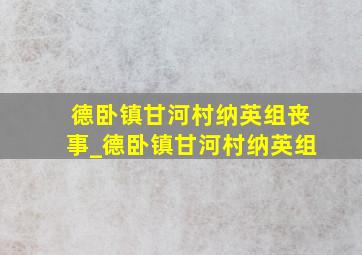 德卧镇甘河村纳英组丧事_德卧镇甘河村纳英组