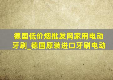 德国(低价烟批发网)家用电动牙刷_德国原装进口牙刷电动