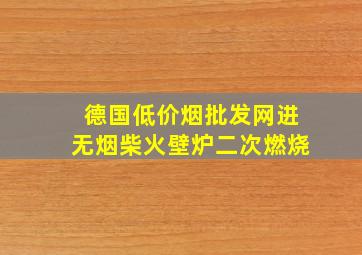 德国(低价烟批发网)进无烟柴火壁炉二次燃烧