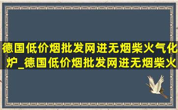 德国(低价烟批发网)进无烟柴火气化炉_德国(低价烟批发网)进无烟柴火灶