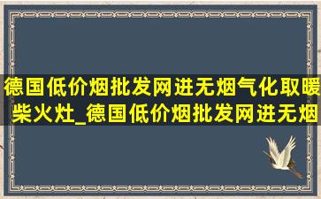 德国(低价烟批发网)进无烟气化取暖柴火灶_德国(低价烟批发网)进无烟柴火灶