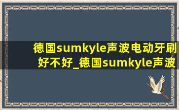 德国sumkyle声波电动牙刷好不好_德国sumkyle声波电动牙刷