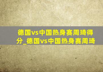 德国vs中国热身赛周琦得分_德国vs中国热身赛周琦