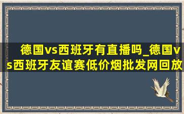 德国vs西班牙有直播吗_德国vs西班牙友谊赛(低价烟批发网)回放