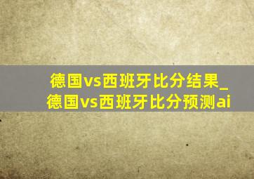 德国vs西班牙比分结果_德国vs西班牙比分预测ai