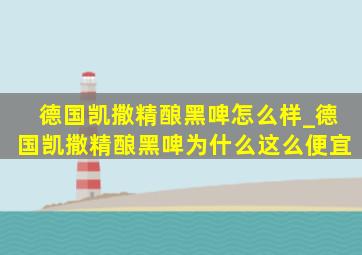 德国凯撒精酿黑啤怎么样_德国凯撒精酿黑啤为什么这么便宜