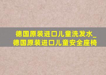 德国原装进口儿童洗发水_德国原装进口儿童安全座椅