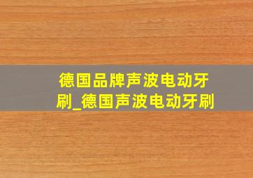 德国品牌声波电动牙刷_德国声波电动牙刷