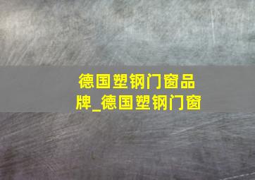 德国塑钢门窗品牌_德国塑钢门窗