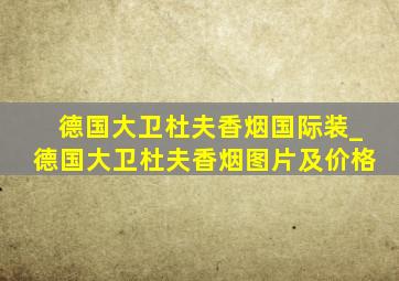 德国大卫杜夫香烟国际装_德国大卫杜夫香烟图片及价格