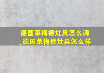 德国莱梅德灶具怎么调_德国莱梅德灶具怎么样