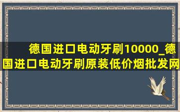 德国进口电动牙刷10000_德国进口电动牙刷原装(低价烟批发网)