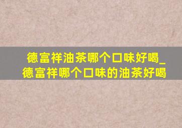 德富祥油茶哪个口味好喝_德富祥哪个口味的油茶好喝