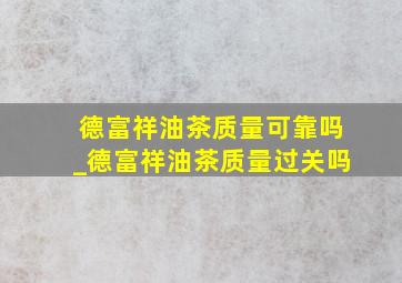 德富祥油茶质量可靠吗_德富祥油茶质量过关吗