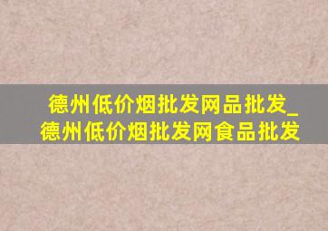 德州(低价烟批发网)品批发_德州(低价烟批发网)食品批发