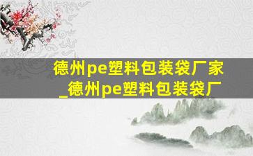 德州pe塑料包装袋厂家_德州pe塑料包装袋厂