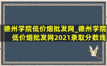 德州学院(低价烟批发网)_德州学院(低价烟批发网)2021录取分数线