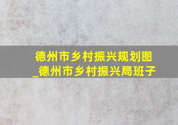 德州市乡村振兴规划图_德州市乡村振兴局班子