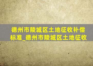 德州市陵城区土地征收补偿标准_德州市陵城区土地征收