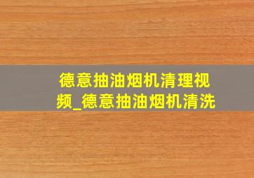 德意抽油烟机清理视频_德意抽油烟机清洗