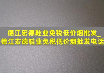 德江宏德鞋业(免税低价烟批发)_德江宏德鞋业(免税低价烟批发)电话