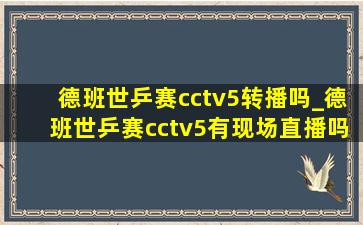 德班世乒赛cctv5转播吗_德班世乒赛cctv5有现场直播吗