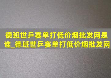 德班世乒赛单打(低价烟批发网)是谁_德班世乒赛单打(低价烟批发网)