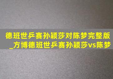 德班世乒赛孙颖莎对陈梦完整版_方博德班世乒赛孙颖莎vs陈梦