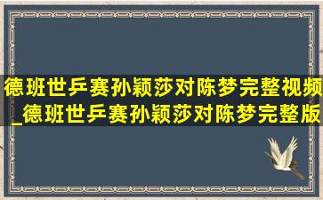 德班世乒赛孙颖莎对陈梦完整视频_德班世乒赛孙颖莎对陈梦完整版