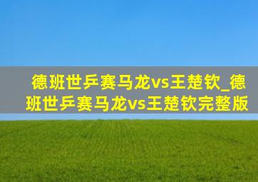 德班世乒赛马龙vs王楚钦_德班世乒赛马龙vs王楚钦完整版