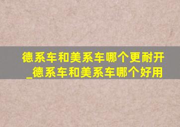 德系车和美系车哪个更耐开_德系车和美系车哪个好用