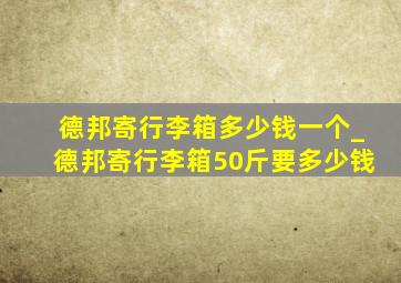 德邦寄行李箱多少钱一个_德邦寄行李箱50斤要多少钱