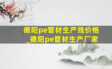 德阳pe管材生产线价格_德阳pe管材生产厂家