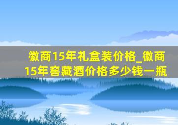 徽商15年礼盒装价格_徽商15年窖藏酒价格多少钱一瓶