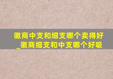 徽商中支和细支哪个卖得好_徽商细支和中支哪个好吸