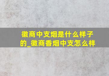 徽商中支烟是什么样子的_徽商香烟中支怎么样