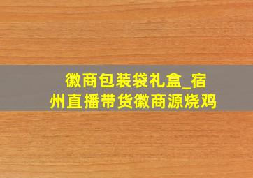 徽商包装袋礼盒_宿州直播带货徽商源烧鸡