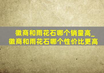 徽商和雨花石哪个销量高_徽商和雨花石哪个性价比更高