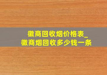 徽商回收烟价格表_徽商烟回收多少钱一条