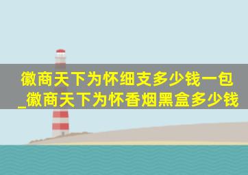 徽商天下为怀细支多少钱一包_徽商天下为怀香烟黑盒多少钱