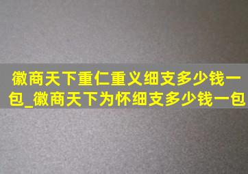 徽商天下重仁重义细支多少钱一包_徽商天下为怀细支多少钱一包