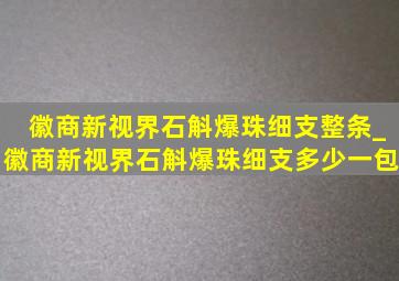 徽商新视界石斛爆珠细支整条_徽商新视界石斛爆珠细支多少一包