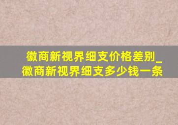 徽商新视界细支价格差别_徽商新视界细支多少钱一条