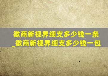 徽商新视界细支多少钱一条_徽商新视界细支多少钱一包