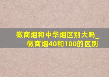 徽商烟和中华烟区别大吗_徽商烟40和100的区别