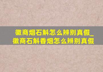 徽商烟石斛怎么辨别真假_徽商石斛香烟怎么辨别真假