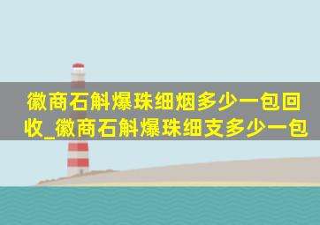 徽商石斛爆珠细烟多少一包回收_徽商石斛爆珠细支多少一包