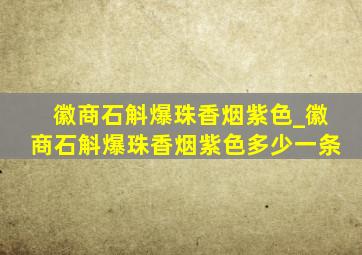 徽商石斛爆珠香烟紫色_徽商石斛爆珠香烟紫色多少一条