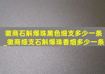 徽商石斛爆珠黑色细支多少一条_徽商细支石斛爆珠香烟多少一条